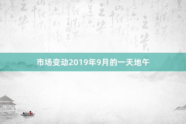 市场变动2019年9月的一天地午