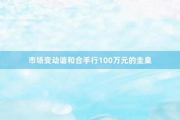 市场变动谐和合手行100万元的圭臬