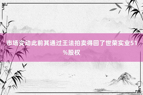 市场变动此前其通过王法拍卖得回了世荣实业51%股权