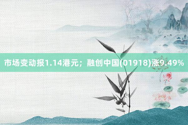 市场变动报1.14港元；融创中国(01918)涨9.49%