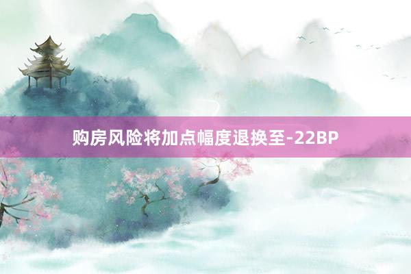 购房风险将加点幅度退换至-22BP