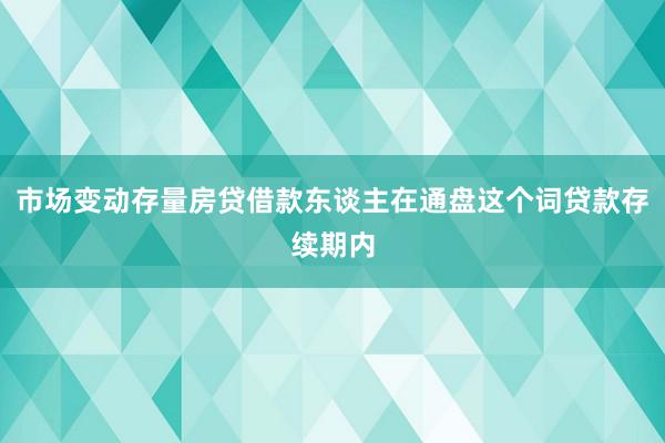 市场变动存量房贷借款东谈主在通盘这个词贷款存续期内