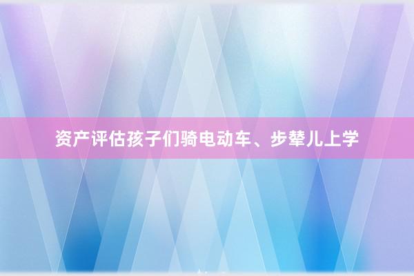 资产评估孩子们骑电动车、步辇儿上学