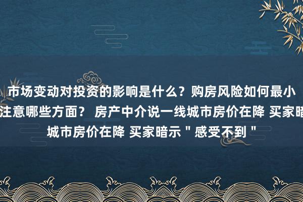 市场变动对投资的影响是什么？购房风险如何最小化？资产评估应注意哪些方面？ 房产中介说一线城市房价在降 买家暗示＂感受不到＂