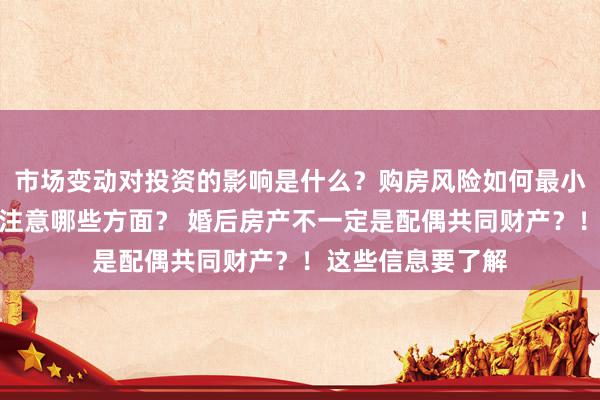 市场变动对投资的影响是什么？购房风险如何最小化？资产评估应注意哪些方面？ 婚后房产不一定是配偶共同财产？！这些信息要了解