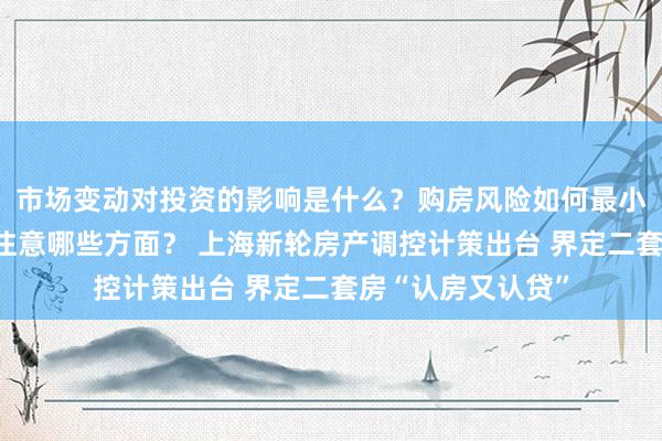 市场变动对投资的影响是什么？购房风险如何最小化？资产评估应注意哪些方面？ 上海新轮房产调控计策出台 界定二套房“认房又认贷”