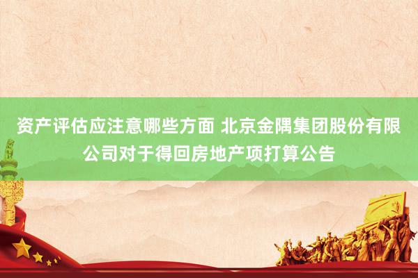 资产评估应注意哪些方面 北京金隅集团股份有限公司对于得回房地产项打算公告