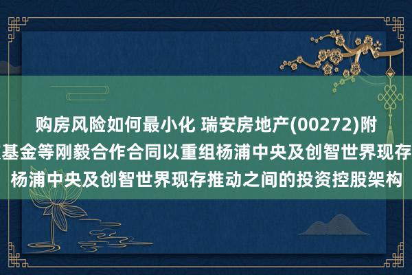 购房风险如何最小化 瑞安房地产(00272)附属与上海瑞安投资、宁波基金等刚毅合作合同以重组杨浦中央及创智世界现存推动之间的投资控股架构