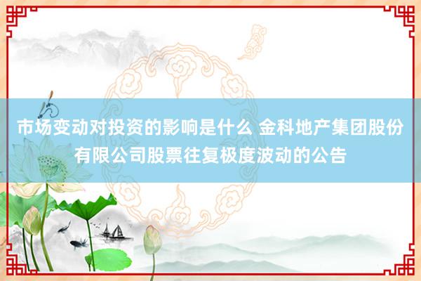 市场变动对投资的影响是什么 金科地产集团股份有限公司股票往复极度波动的公告