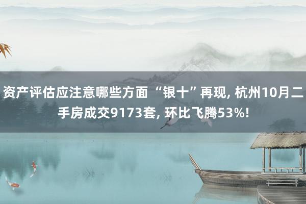 资产评估应注意哪些方面 “银十”再现, 杭州10月二手房成交9173套, 环比飞腾53%!