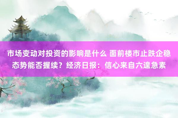 市场变动对投资的影响是什么 面前楼市止跌企稳态势能否握续？经济日报：信心来自六遑急素