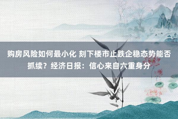 购房风险如何最小化 刻下楼市止跌企稳态势能否抓续？经济日报：信心来自六重身分