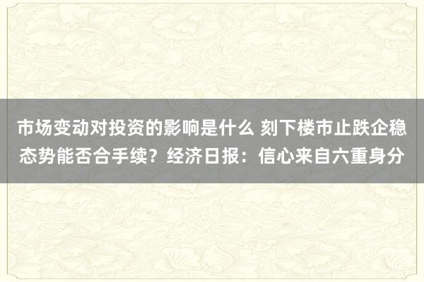 市场变动对投资的影响是什么 刻下楼市止跌企稳态势能否合手续？经济日报：信心来自六重身分