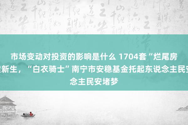 市场变动对投资的影响是什么 1704套“烂尾房”涅槃新生，“白衣骑士”南宁市安稳基金托起东说念主民安堵梦