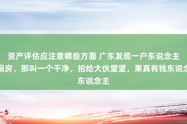 资产评估应注意哪些方面 广东发现一户东说念主家厨房，那叫一个干净，拍给大伙望望，果真有钱东说念主