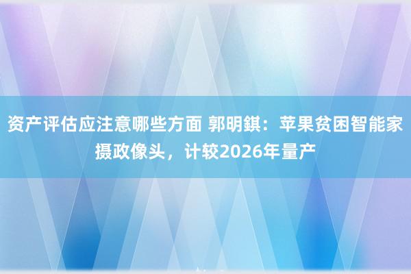 资产评估应注意哪些方面 郭明錤：苹果贫困智能家摄政像头，计较2026年量产