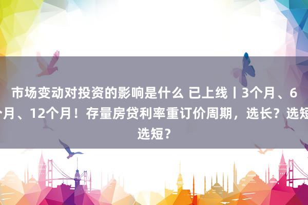 市场变动对投资的影响是什么 已上线丨3个月、6个月、12个月！存量房贷利率重订价周期，选长？选短？