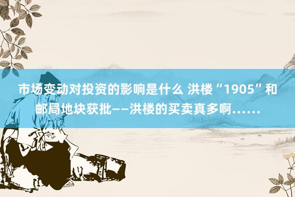 市场变动对投资的影响是什么 洪楼“1905”和邮局地块获批——洪楼的买卖真多啊……