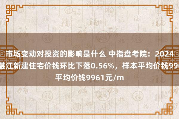 市场变动对投资的影响是什么 中指盘考院：2024年10月湛江新建住宅价钱环比下落0.56%，样本平均价钱9961元/m