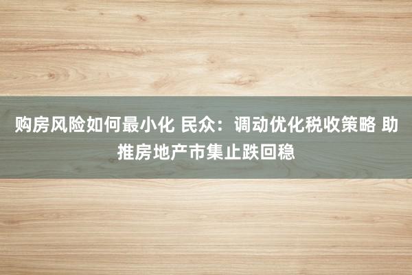 购房风险如何最小化 民众：调动优化税收策略 助推房地产市集止跌回稳