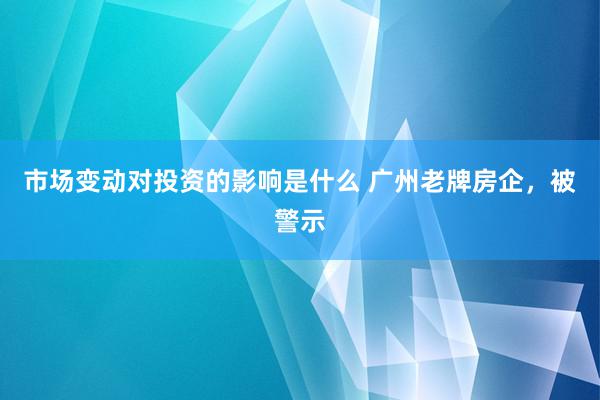 市场变动对投资的影响是什么 广州老牌房企，被警示