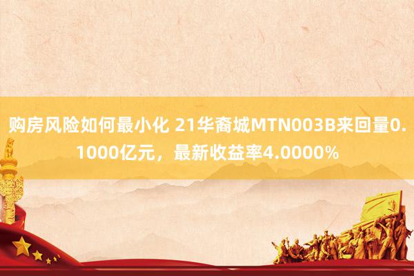 购房风险如何最小化 21华裔城MTN003B来回量0.1000亿元，最新收益率4.0000%