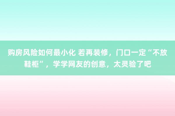 购房风险如何最小化 若再装修，门口一定“不放鞋柜”，学学网友的创意，太灵验了吧