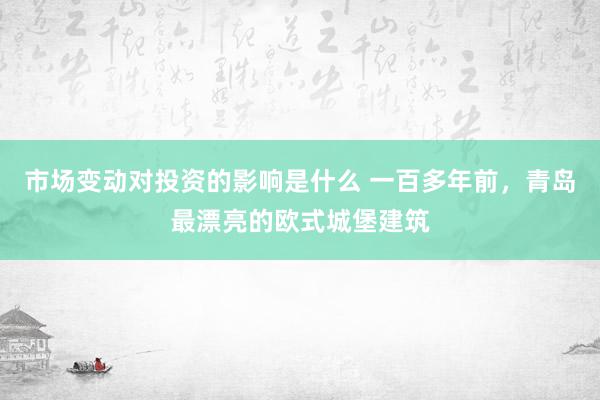 市场变动对投资的影响是什么 一百多年前，青岛最漂亮的欧式城堡建筑