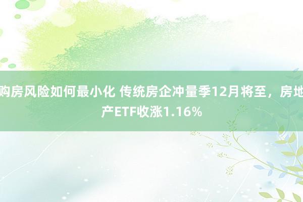 购房风险如何最小化 传统房企冲量季12月将至，房地产ETF收涨1.16%