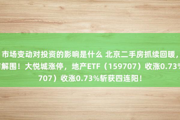 市场变动对投资的影响是什么 北京二手房抓续回暖，龙头地产逆市解围！大悦城涨停，地产ETF（159707）收涨0.73%斩获四连阳！