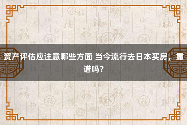 资产评估应注意哪些方面 当今流行去日本买房，靠谱吗？