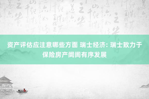 资产评估应注意哪些方面 瑞士经济: 瑞士致力于保险房产阛阓有序发展