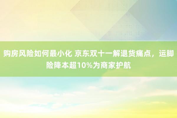 购房风险如何最小化 京东双十一解退货痛点，运脚险降本超10%为商家护航