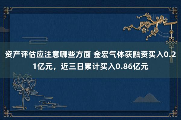 资产评估应注意哪些方面 金宏气体获融资买入0.21亿元，近三日累计买入0.86亿元