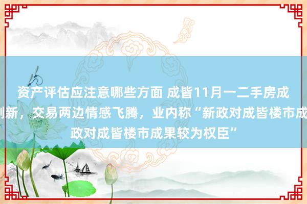 资产评估应注意哪些方面 成皆11月一二手房成交记录已被刷新，交易两边情感飞腾，业内称“新政对成皆楼市