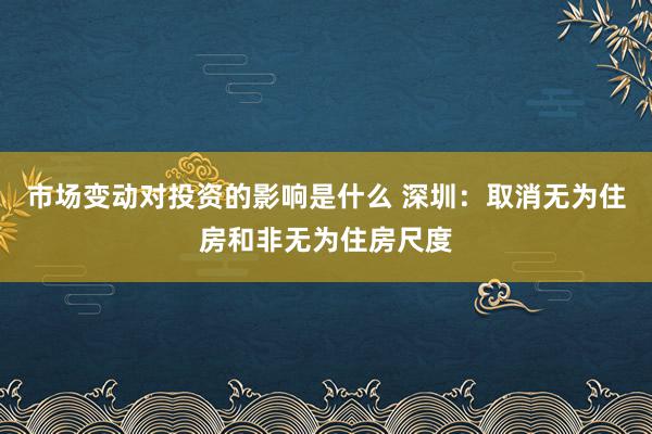 市场变动对投资的影响是什么 深圳：取消无为住房和非无为住房尺度