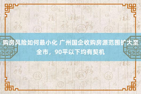 购房风险如何最小化 广州国企收购房源范围扩大至全市，90平以下均有契机