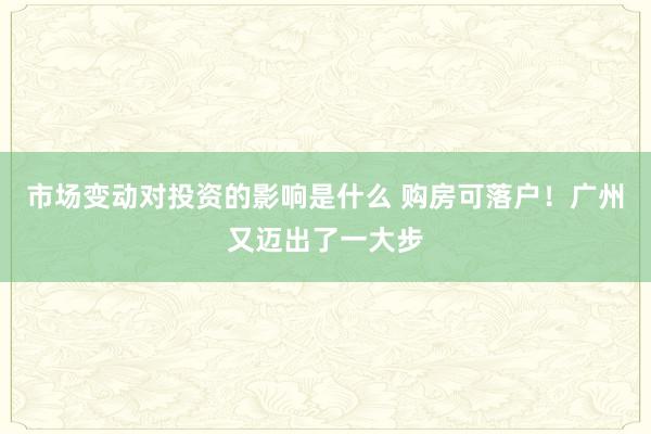 市场变动对投资的影响是什么 购房可落户！广州又迈出了一大步