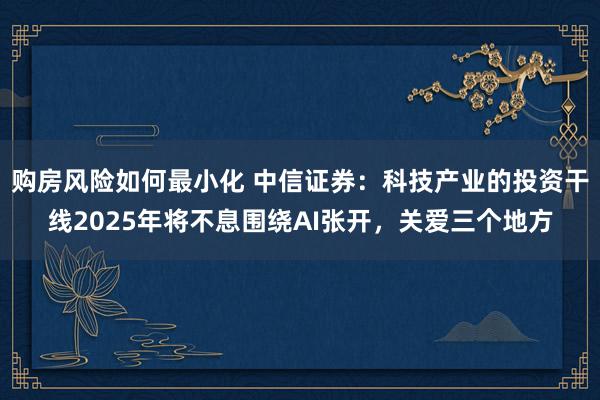 购房风险如何最小化 中信证券：科技产业的投资干线2025年将不息围绕AI张开，关爱三个地方