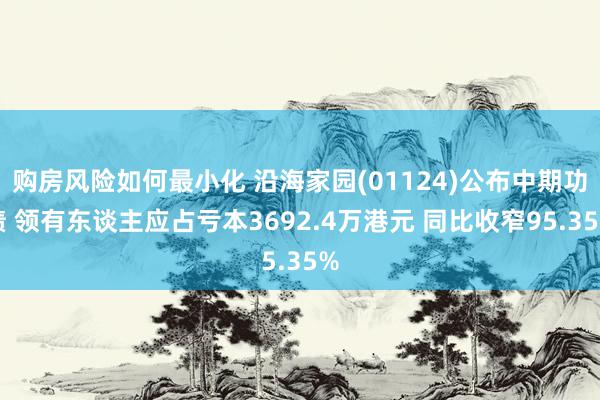 购房风险如何最小化 沿海家园(01124)公布中期功绩 领有东谈主应占亏本3692.4万港元 同比收