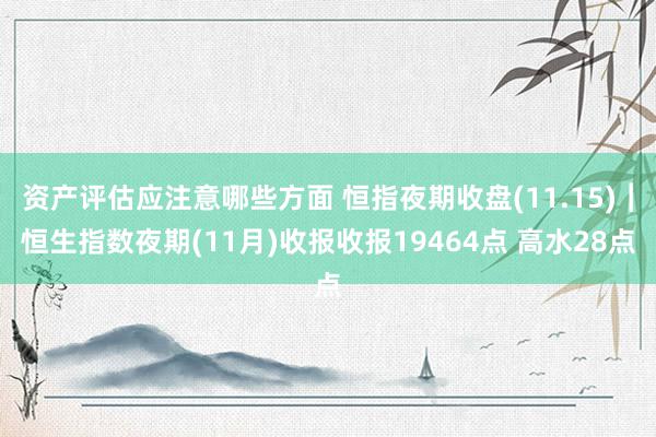 资产评估应注意哪些方面 恒指夜期收盘(11.15)︱恒生指数夜期(11月)收报收报19464点 高水