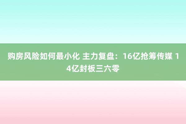 购房风险如何最小化 主力复盘：16亿抢筹传媒 14亿封板三六零