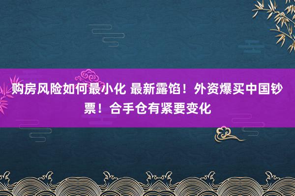 购房风险如何最小化 最新露馅！外资爆买中国钞票！合手仓有紧要变化