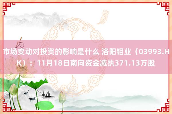 市场变动对投资的影响是什么 洛阳钼业（03993.HK）：11月18日南向资金减执371.13万股