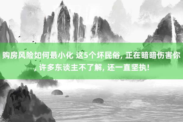 购房风险如何最小化 这5个坏民俗, 正在暗暗伤害你, 许多东谈主不了解, 还一直坚执!