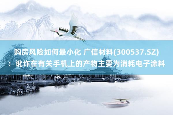 购房风险如何最小化 广信材料(300537.SZ)：讹诈在有关手机上的产物主要为消耗电子涂料