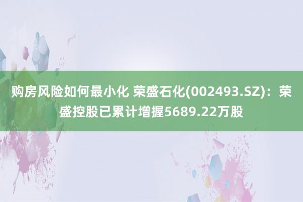 购房风险如何最小化 荣盛石化(002493.SZ)：荣盛控股已累计增握5689.22万股