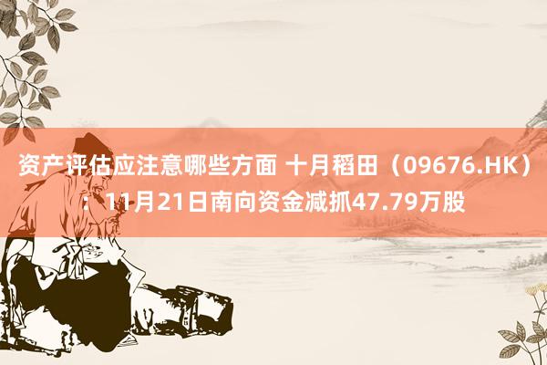 资产评估应注意哪些方面 十月稻田（09676.HK）：11月21日南向资金减抓47.79万股