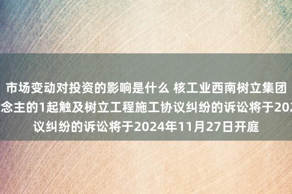 市场变动对投资的影响是什么 核工业西南树立集团算作原告/上诉东说念主的1起触及树立工程施工协议纠纷的诉讼将于2024年11月27日开庭