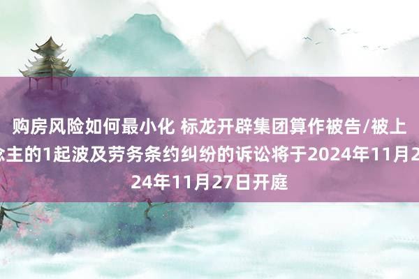 购房风险如何最小化 标龙开辟集团算作被告/被上诉东说念主的1起波及劳务条约纠纷的诉讼将于2024年11月27日开庭